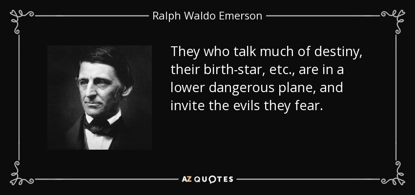 They who talk much of destiny, their birth-star, etc., are in a lower dangerous plane, and invite the evils they fear. - Ralph Waldo Emerson