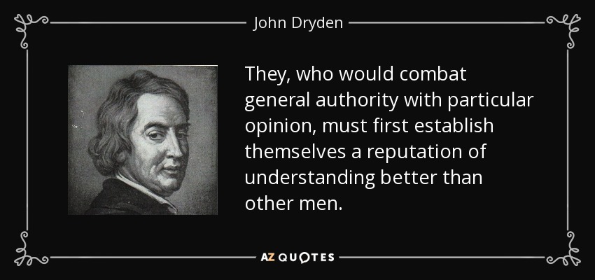 They, who would combat general authority with particular opinion, must first establish themselves a reputation of understanding better than other men. - John Dryden