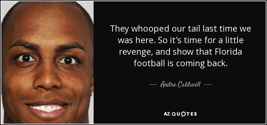 They whooped our tail last time we was here. So it's time for a little revenge, and show that Florida football is coming back. - Andre Caldwell