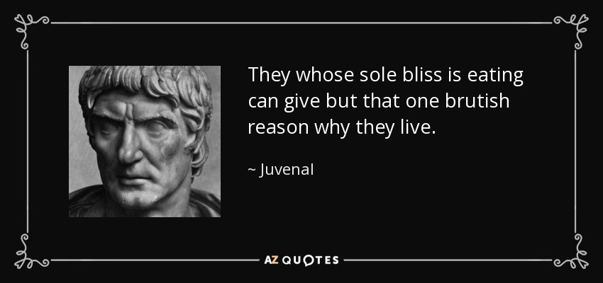 They whose sole bliss is eating can give but that one brutish reason why they live. - Juvenal