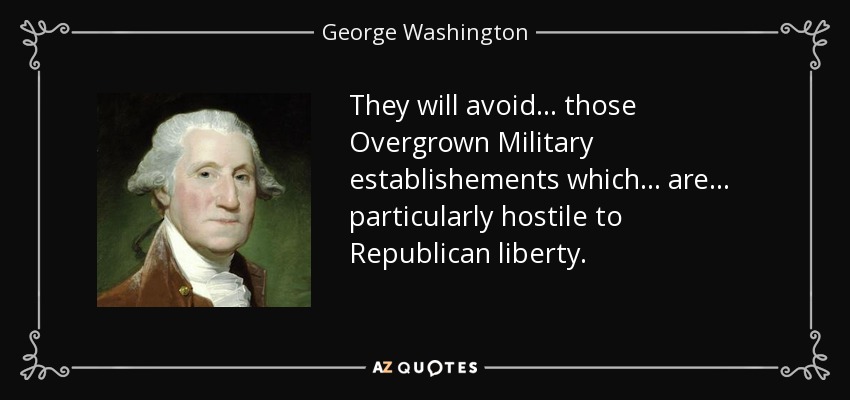 They will avoid ... those Overgrown Military establishements which ... are ... particularly hostile to Republican liberty. - George Washington