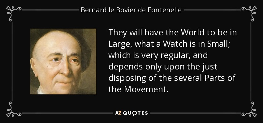 They will have the World to be in Large, what a Watch is in Small; which is very regular, and depends only upon the just disposing of the several Parts of the Movement. - Bernard le Bovier de Fontenelle