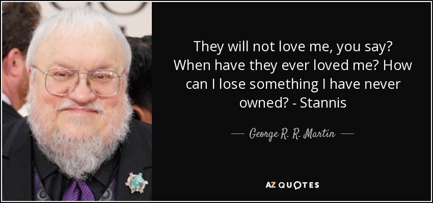 They will not love me, you say? When have they ever loved me? How can I lose something I have never owned? - Stannis - George R. R. Martin