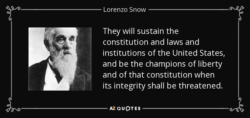 They will sustain the constitution and laws and institutions of the United States, and be the champions of liberty and of that constitution when its integrity shall be threatened. - Lorenzo Snow