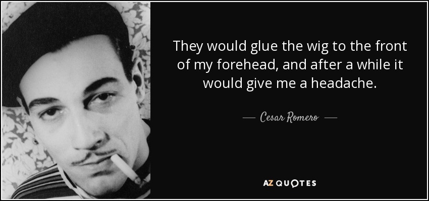 They would glue the wig to the front of my forehead, and after a while it would give me a headache. - Cesar Romero
