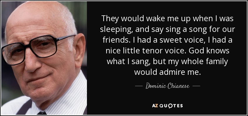 They would wake me up when I was sleeping, and say sing a song for our friends. I had a sweet voice, I had a nice little tenor voice. God knows what I sang, but my whole family would admire me. - Dominic Chianese