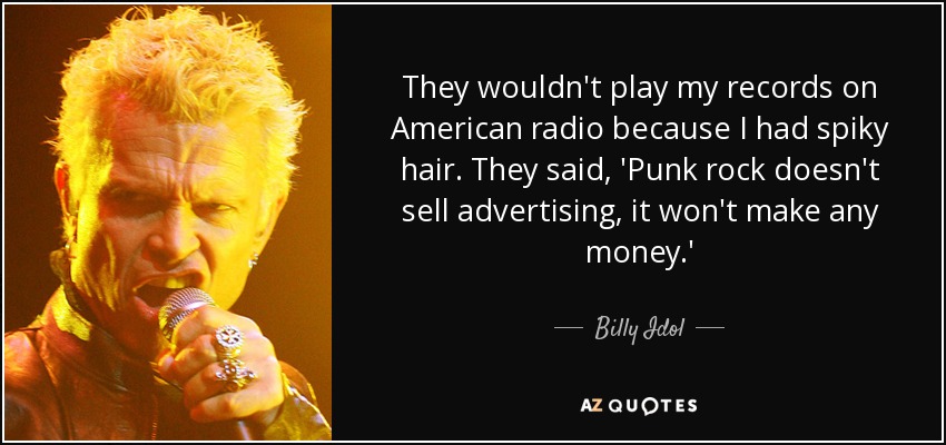 They wouldn't play my records on American radio because I had spiky hair. They said, 'Punk rock doesn't sell advertising, it won't make any money.' - Billy Idol