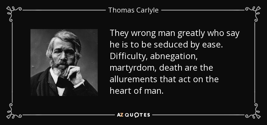 They wrong man greatly who say he is to be seduced by ease. Difficulty, abnegation, martyrdom, death are the allurements that act on the heart of man. - Thomas Carlyle