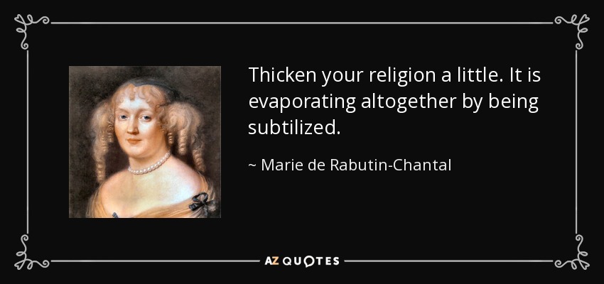 Thicken your religion a little. It is evaporating altogether by being subtilized. - Marie de Rabutin-Chantal, marquise de Sevigne
