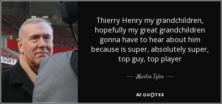 Thierry Henry my grandchildren, hopefully my great grandchildren gonna have to hear about him because is super, absolutely super, top guy, top player - Martin Tyler