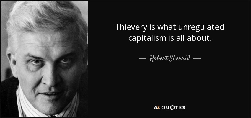 Thievery is what unregulated capitalism is all about. - Robert Sherrill