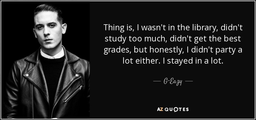 Thing is, I wasn't in the library, didn't study too much, didn't get the best grades, but honestly, I didn't party a lot either. I stayed in a lot. - G-Eazy