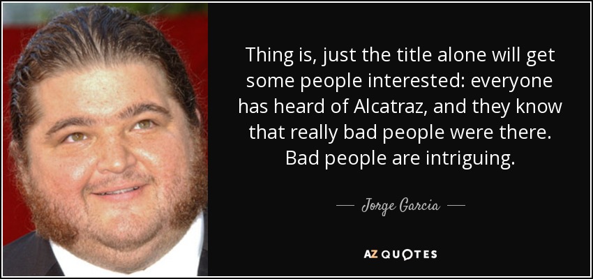 Thing is, just the title alone will get some people interested: everyone has heard of Alcatraz, and they know that really bad people were there. Bad people are intriguing. - Jorge Garcia