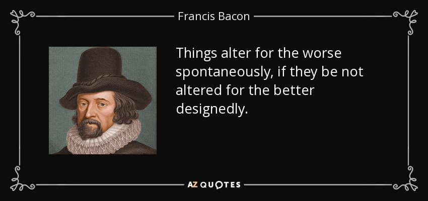 Things alter for the worse spontaneously, if they be not altered for the better designedly. - Francis Bacon