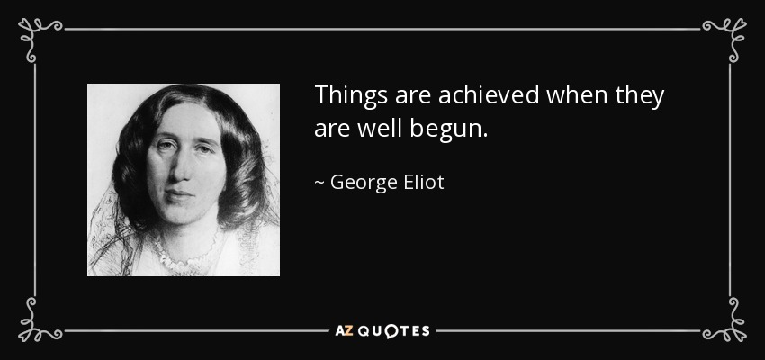 Things are achieved when they are well begun. - George Eliot