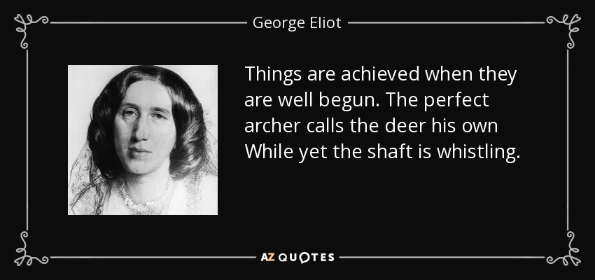 Things are achieved when they are well begun. The perfect archer calls the deer his own While yet the shaft is whistling. - George Eliot