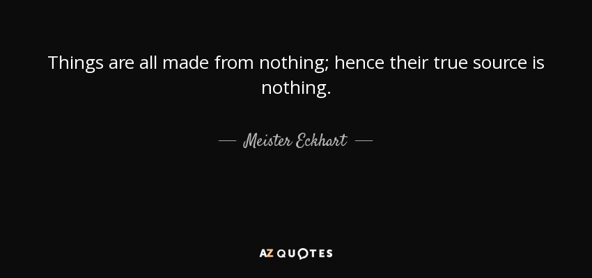 Things are all made from nothing; hence their true source is nothing. - Meister Eckhart