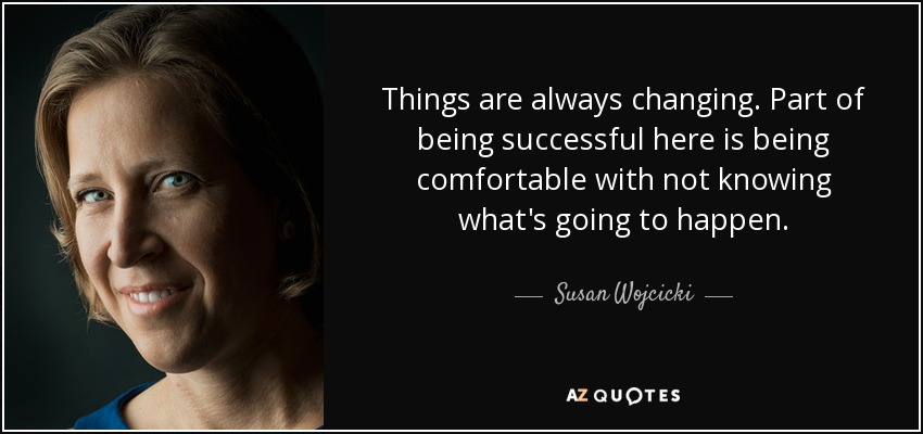 Things are always changing. Part of being successful here is being comfortable with not knowing what's going to happen. - Susan Wojcicki