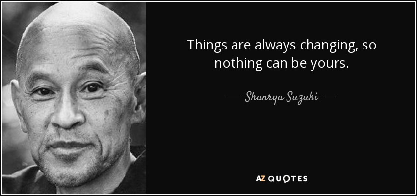 Things are always changing, so nothing can be yours. - Shunryu Suzuki