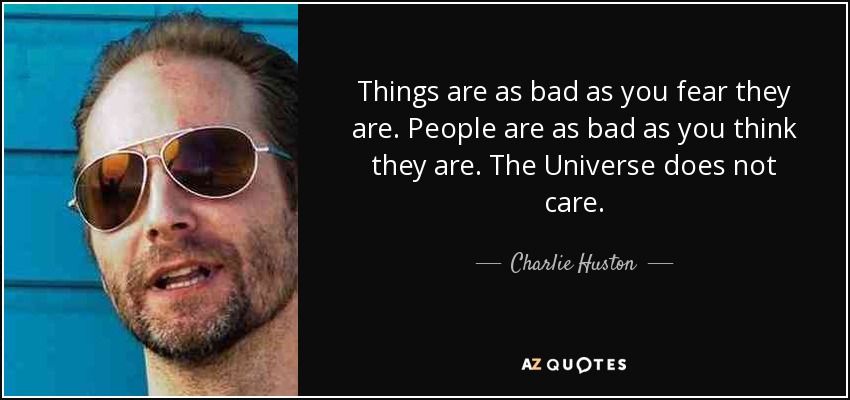Things are as bad as you fear they are. People are as bad as you think they are. The Universe does not care. - Charlie Huston
