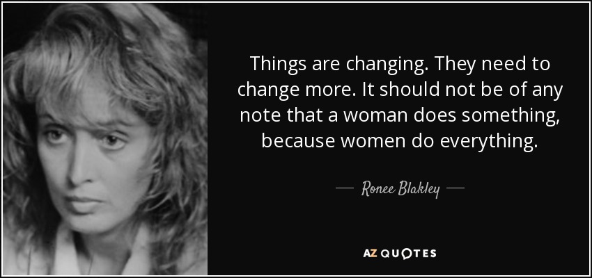 Things are changing. They need to change more. It should not be of any note that a woman does something, because women do everything. - Ronee Blakley