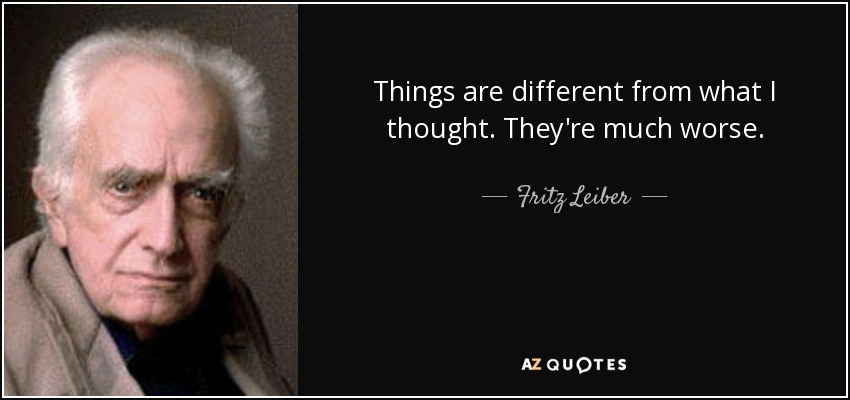 Things are different from what I thought. They're much worse. - Fritz Leiber