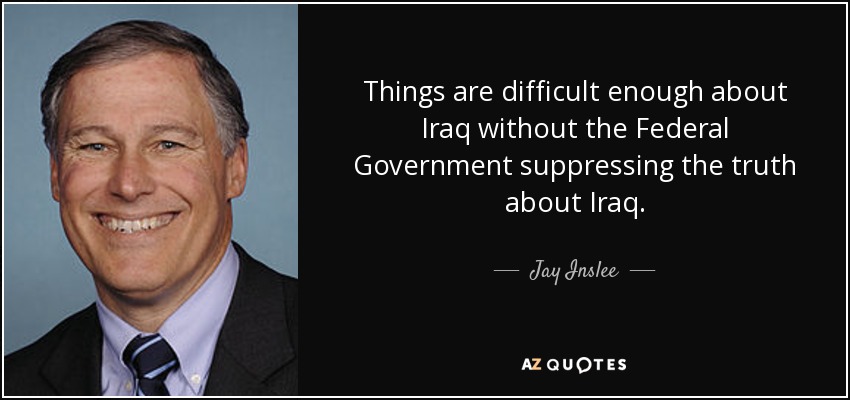 Things are difficult enough about Iraq without the Federal Government suppressing the truth about Iraq. - Jay Inslee