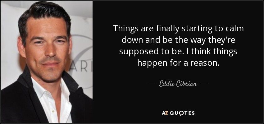 Things are finally starting to calm down and be the way they're supposed to be. I think things happen for a reason. - Eddie Cibrian