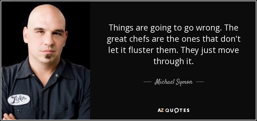 Things are going to go wrong. The great chefs are the ones that don't let it fluster them. They just move through it. - Michael Symon