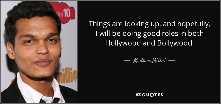 Things are looking up, and hopefully, I will be doing good roles in both Hollywood and Bollywood. - Madhur Mittal