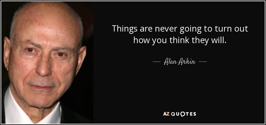 Things are never going to turn out how you think they will. - Alan Arkin