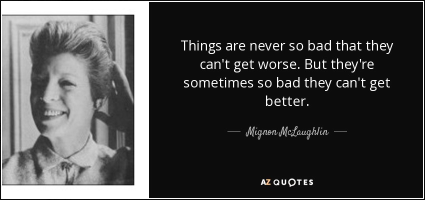 Things are never so bad that they can't get worse. But they're sometimes so bad they can't get better. - Mignon McLaughlin