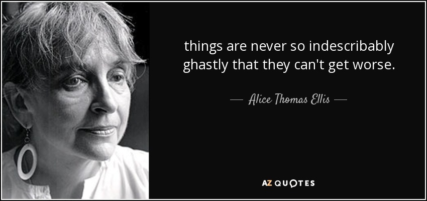 things are never so indescribably ghastly that they can't get worse. - Alice Thomas Ellis