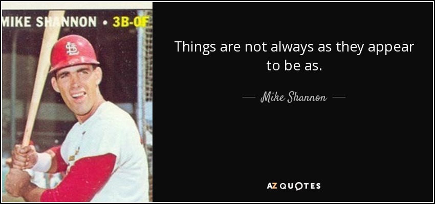 Things are not always as they appear to be as. - Mike Shannon