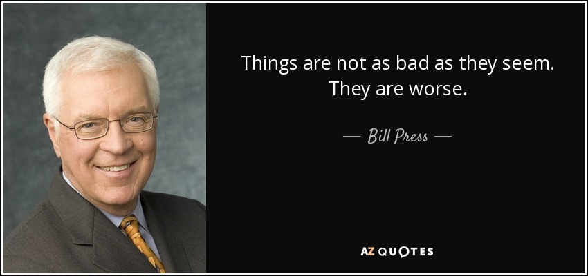 Things are not as bad as they seem. They are worse. - Bill Press