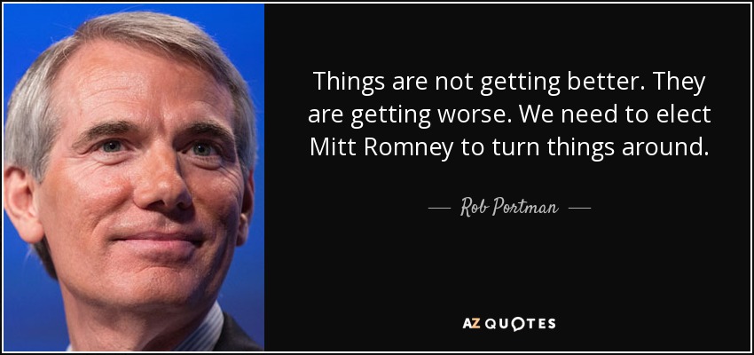 Things are not getting better. They are getting worse. We need to elect Mitt Romney to turn things around. - Rob Portman
