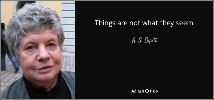 Things are not what they seem. - A. S. Byatt