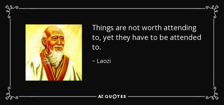 Things are not worth attending to, yet they have to be attended to. - Laozi