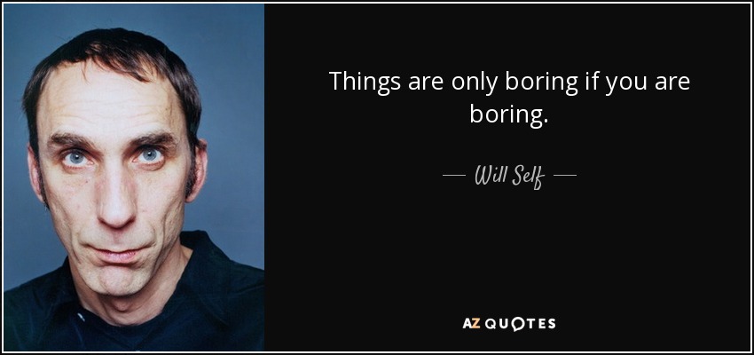 Things are only boring if you are boring. - Will Self