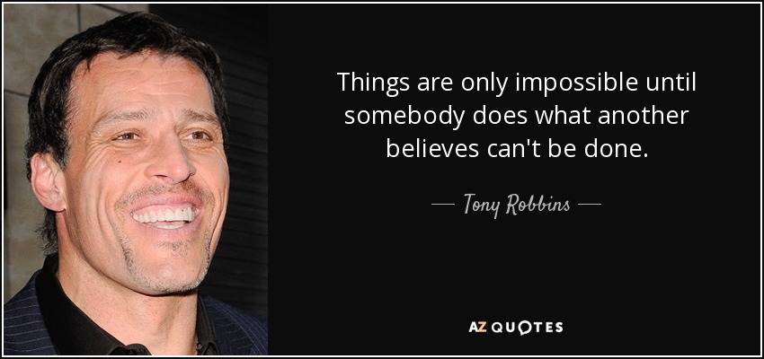 Things are only impossible until somebody does what another believes can't be done. - Tony Robbins