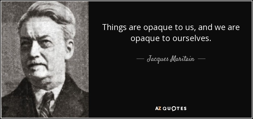 Things are opaque to us, and we are opaque to ourselves. - Jacques Maritain