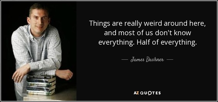 Things are really weird around here, and most of us don't know everything. Half of everything. - James Dashner