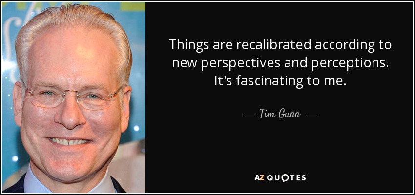 Things are recalibrated according to new perspectives and perceptions. It's fascinating to me. - Tim Gunn