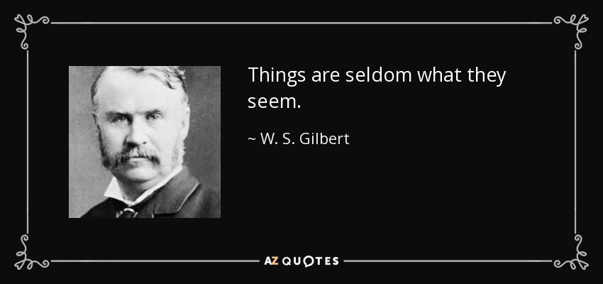 Things are seldom what they seem. - W. S. Gilbert