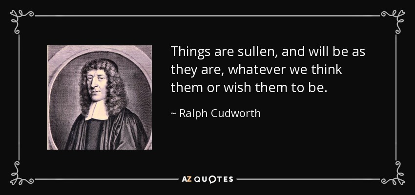 Things are sullen, and will be as they are, whatever we think them or wish them to be. - Ralph Cudworth