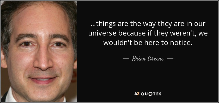 ...things are the way they are in our universe because if they weren't, we wouldn't be here to notice. - Brian Greene