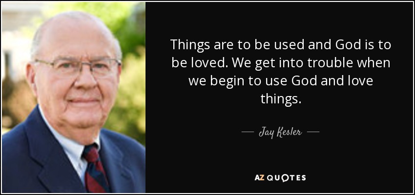 Things are to be used and God is to be loved. We get into trouble when we begin to use God and love things. - Jay Kesler