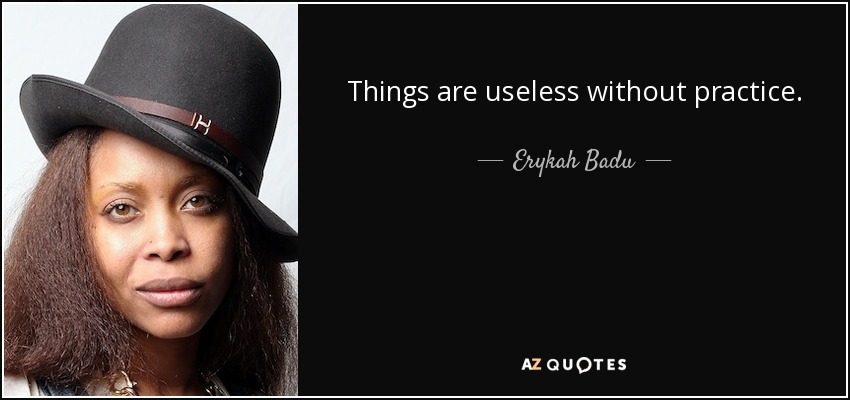 Things are useless without practice. - Erykah Badu