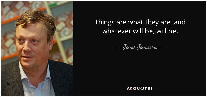 Things are what they are, and whatever will be, will be. - Jonas Jonasson
