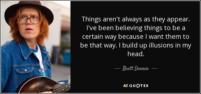Things aren't always as they appear. I've been believing things to be a certain way because I want them to be that way. I build up illusions in my head. - Brett Dennen